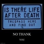 There might be life after death. Stick around to find out. | NO THANK | YOU | image tagged in funny,demotivationals | made w/ Imgflip demotivational maker