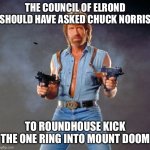 It would’ve saved them the trip! | THE COUNCIL OF ELROND SHOULD HAVE ASKED CHUCK NORRIS; TO ROUNDHOUSE KICK THE ONE RING INTO MOUNT DOOM | image tagged in memes,chuck norris guns,chuck norris,lord of the rings,lotr | made w/ Imgflip meme maker
