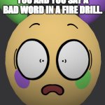 Shocked Looey | WHEN SOMEONE PUSHES YOU AND YOU SAY A BAD WORD IN A FIRE DRILL. 11 YEAR OLD ME. OH NO, I THINK I'M GONNA BE IN TROUBLE... | image tagged in shocked looey | made w/ Imgflip meme maker