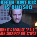 North America Is Cursed; I Think It's Because Of All The Human Sacrifice The Aztecs Did | NORTH AMERICA
IS CURSED; I THINK IT'S BECAUSE OF ALL THE
HUMAN SACRIFICE THE AZTECS DID | image tagged in creepy look shining jack nicholson,america,sacrifice,native americans,cursed | made w/ Imgflip meme maker