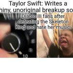 Literally me after defeating Leoric | Taylor Swift: Writes a whiny, unoriginal breakup song:; Diablo III fans after defeating the Skeleton King and hate her music: | image tagged in loud music,diablo,fun,memes,funny memes,taylor swift | made w/ Imgflip meme maker