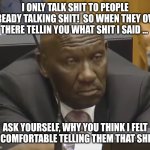 Listening to someone talking shit | I ONLY TALK SHIT TO PEOPLE ALREADY TALKING SHIT!  SO WHEN THEY OVER THERE TELLIN YOU WHAT SHIT I SAID ... ASK YOURSELF, WHY YOU THINK I FELT SO COMFORTABLE TELLING THEM THAT SHIT? | image tagged in listening to someone talking shit | made w/ Imgflip meme maker