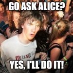 Sudden Clarity Clarence | GO ASK ALICE? YES, I'LL DO IT! | image tagged in memes,sudden clarity clarence,alice in wonderland | made w/ Imgflip meme maker