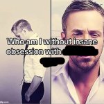 Who am I without insane obsession with X meme