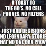 Smudge that darn cat | A TOAST TO THE 80'S. NO CELL PHONES, NO FILTERS; JUST BAD DECISIONS AND LEGENDARY STORIES THAT NO ONE CAN PROVE. | image tagged in smudge that darn cat | made w/ Imgflip meme maker