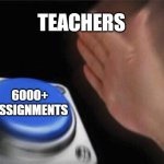 assignments | TEACHERS; 6000+ ASSIGNMENTS | image tagged in memes,blank nut button | made w/ Imgflip meme maker