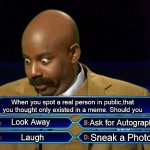 They Exist | When you spot a real person in public,that you thought only existed in a meme. Should you; Look Away; Ask for Autograph; Sneak a Photo; Laugh | image tagged in who wants to be a millionaire,real life meme,they do exist,don't stare | made w/ Imgflip meme maker