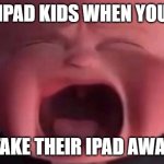 boss baby crying | IPAD KIDS WHEN YOU; TAKE THEIR IPAD AWAY | image tagged in boss baby crying | made w/ Imgflip meme maker