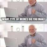 Reading comments | "WHAT TYPE OF MEMES DO YOU MAKE"; WHY.. | image tagged in memes,hide the pain harold | made w/ Imgflip meme maker