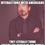 Tell me, i'll go first | TELL ME YOUR DUMB INTERACTIONS WITH AMERICANS; THEY LITERALLY THINK THEY'RE THE CENTER OF THE WORLD | image tagged in memes,face you make robert downey jr | made w/ Imgflip meme maker