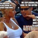 This is pretty much true | MY CRUSH WALKING INTO THE CLASS ROOM TO ASK THE TEACHER SOMETHING; ME EXPLAINING FALLOUT LORE TO THE ENTIRE CLASS; THE TEACHER NOT GIVING A SHIT AND IS JUST THERE TO GIVE ME A GRADE | image tagged in bro explaining | made w/ Imgflip meme maker