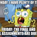 stressed out spongebob | MONDAY: I HAVE PLENTY OF TIME; FRIDAY: THE FINAL AND ALL ASSIGNMENTS ARE DUE?!! | image tagged in stressed out spongebob | made w/ Imgflip meme maker
