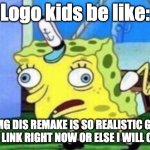 The truth about logo kids | Logo kids be like:; "OMG DIS REMAKE IS SO REALISTIC GIVE ME DA LINK RIGHT NOW OR ELSE I WILL CRY!!!" | image tagged in memes,mocking spongebob | made w/ Imgflip meme maker