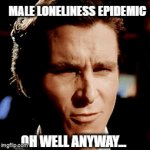 Male Loneliness | MALE LONELINESS EPIDEMIC; OH WELL ANYWAY... | image tagged in gifs,american psycho,incel,loneliness,male dating crisis | made w/ Imgflip video-to-gif maker