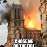 Notre Dame fire | CHOSE ME OR THE FIRE | image tagged in notre dame fire | made w/ Imgflip meme maker