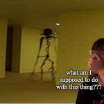 creep vs entity | what am I supposed to do with this thing??? | image tagged in backrooms entity | made w/ Imgflip meme maker