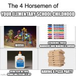 Four horsemen | YOUR ELEMENTARY SCHOOL CHILDHOOD; STACKING THESE MARKERS AND MAKING A SWORD; RECESS; HAVING A PIZZA PARTY; USING GLUE ON YOUR HANDS AND PEELING IT OFF | image tagged in four horsemen | made w/ Imgflip meme maker