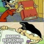 When someone tells you that they want to drop out of school | DROPPING OUT OF SCHOOL IS NOT COOL! | image tagged in ed edd n eddy facts,facts,double d facts book,ed edd n eddy,school,high school | made w/ Imgflip meme maker