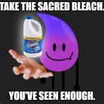 Cleanse your eyes. | TAKE THE SACRED BLEACH. YOU'VE SEEN ENOUGH. | image tagged in take the bleach | made w/ Imgflip meme maker