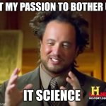 Ancient Aliens | IT MY PASSION TO BOTHER U; IT SCIENCE | image tagged in memes,ancient aliens | made w/ Imgflip meme maker