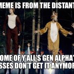 QUICK MOST OF THE GEN ALPHA’S ARE ASLEEP POST MEMES THAT MAKE NO SENSE TO THEM | THIS MEME IS FROM THE DISTANT PAST; SOME OF Y’ALL’S GEN ALPHA’S ASSES DON’T GET IT ANYMORE | image tagged in what does the fox say | made w/ Imgflip meme maker