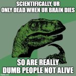 brain dead | SCIENTIFICALLY, UR ONLY DEAD WHEN UR BRAIN DIES; SO ARE REALLY DUMB PEOPLE NOT ALIVE | image tagged in memes,philosoraptor | made w/ Imgflip meme maker