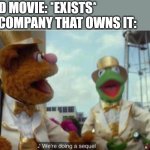 Can't you just leave a perfectly good movie alone? | GOOD MOVIE: *EXISTS*
THE COMPANY THAT OWNS IT: | image tagged in we're doing a sequel,disney,muppets,lol,sequels,lol so funny | made w/ Imgflip meme maker