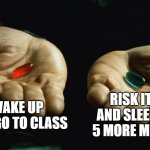 Red pill blue pill | WAKE UP AND GO TO CLASS; RISK IT ALL AND SLEEP “FOR 5 MORE MINUTES | image tagged in red pill blue pill | made w/ Imgflip meme maker