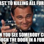 The irony? | A TOAST. TO KILLING ALL FURRIES. THEN YOU SEE SOMEBODY COME THROUGH THE DOOR IN A FURSUIT. | image tagged in memes,leonardo dicaprio cheers | made w/ Imgflip meme maker