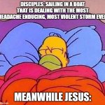 jesus thing lol | DISCIPLES: SAILING IN A BOAT THAT IS DEALING WITH THE MOST HEADACHE ENDUCING, MOST VIOLENT STORM EVER; MEANWHILE JESUS: | image tagged in homer simpson sleeping peacefully | made w/ Imgflip meme maker