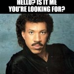 Lionel Richie Hello | HELLO? IS IT ME YOU'RE LOOKING FOR? | image tagged in lionel richie hello | made w/ Imgflip meme maker