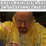 Bob Ross making pink | BOB ROSS MIXING BLACK, GREEN, YELLOW, AND BROWN TO MAKE PINK | image tagged in breaking bad cooking,bob ross | made w/ Imgflip meme maker