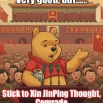 Xi Jin Ping Winnie | Very good, but……; Stick to Xin JinPing Thought,
Comrade | image tagged in winnie the xi,xi jinping,winnie,xi pooh | made w/ Imgflip meme maker
