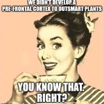 Retro woman drinking coffee | WE DIDN’T DEVELOP A PRE-FRONTAL CORTEX TO OUTSMART PLANTS; YOU KNOW THAT. 
RIGHT? | image tagged in retro woman drinking coffee | made w/ Imgflip meme maker