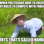 welcome to china | WHEN POLITICIANS HAVE TO CREATE ARBORARY RULES TO COMPETE WITH FOREIGN TRADE; IN SPORTS THAT'S CALLED HANDICAPS | image tagged in welcome to the rice fields | made w/ Imgflip meme maker