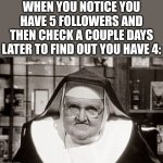Frowning Nun | WHEN YOU NOTICE YOU HAVE 5 FOLLOWERS AND THEN CHECK A COUPLE DAYS LATER TO FIND OUT YOU HAVE 4: | image tagged in memes,frowning nun | made w/ Imgflip meme maker