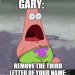 gary is cooked | GARY:; REMOVE THE THIRD LETTER OF YOUR NAME: | image tagged in surprised patrick,gary,patrick,star,patrick star,oh wow are you actually reading these tags | made w/ Imgflip meme maker