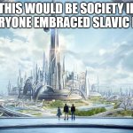 This would be society if- | THIS WOULD BE SOCIETY IF EVERYONE EMBRACED SLAVIC LIVE | image tagged in this would be society if-,slavic lives matter,slavic live | made w/ Imgflip meme maker