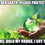 environment earth protect | MOTHER EARTH: PLEASE PROTECT ME; SLAVS: HOLD MY VODKA, I GOT THIS | image tagged in environment earth protect,slavic lives matter,slavic live | made w/ Imgflip meme maker