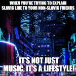 neo city kraken | WHEN YOU'RE TRYING TO EXPLAIN SLAVIC LIVE TO YOUR NON-SLAVIC FRIENDS; IT’S NOT JUST MUSIC, IT’S A LIFESTYLE! | image tagged in neo city kraken,slavic live,slavic lives matter | made w/ Imgflip meme maker