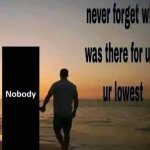 Never forget who was there for u at ur lowest