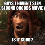 I'm asking | GUYS, I HAVEN'T SEEN THE SECOND CROODS MOVIE YET. IS IT GOOD? | image tagged in rhymes with grug | made w/ Imgflip meme maker