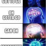 idk | OH I GOT TO GO; OH GOTTA GO; GAH OH; GAAAAAAAHHHH | image tagged in memes,expanding brain | made w/ Imgflip meme maker