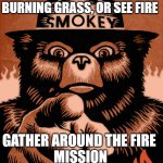 Gather around the fire | IF YOU SPOT SMOKE, SMELL BURNING GRASS, OR SEE FIRE; GATHER AROUND THE FIRE 
MISSION | image tagged in smoky the bear,smoke weed everyday,campfire,dank memes,grass,so so dank | made w/ Imgflip meme maker