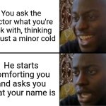 patient zero | You ask the doctor what you're sick with, thinking it's just a minor cold; He starts comforting you and asks you what your name is | image tagged in oh yeah oh no | made w/ Imgflip meme maker