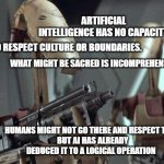 respect is an imposable concept for robots | ARTIFICIAL INTELLIGENCE HAS NO CAPACITY; TO RESPECT CULTURE OR BOUNDARIES. WHAT MIGHT BE SACRED IS INCOMPREHENSIBLE. HUMANS MIGHT NOT GO THERE AND RESPECT THAT
 BUT AI HAS ALREADY DEDUCED IT TO A LOGICAL OPERATION | image tagged in battle droid | made w/ Imgflip meme maker