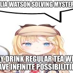 Amelia watson speech bubble | AMELIA WATSON SOLVING MYSTERIES:; WHY DRINK REGULAR TEA WHEN I HAVE INFINITE POSSIBILITIES? | image tagged in amelia watson speech bubble | made w/ Imgflip meme maker