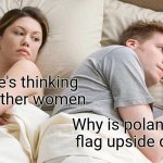 I Bet He's Thinking About Other Women | I bet he's thinking about other women; Why is polandball's flag upside down? | image tagged in memes,i bet he's thinking about other women | made w/ Imgflip meme maker