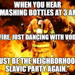 Firefighter Work Stories | WHEN YOU HEAR SMASHING BOTTLES AT 3 AM:; "NO FIRE, JUST DANCING WITH VODKA!"; "MUST BE THE NEIGHBORHOOD'S SLAVIC PARTY AGAIN." | image tagged in firefighter work stories,slavic lives matter | made w/ Imgflip meme maker