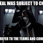 Terms and conditions | THE DEAL WAS SUBJECT TO CHANGE; PLEASE REFER TO THE TERMS AND CONDITIONS | image tagged in darth vader | made w/ Imgflip meme maker